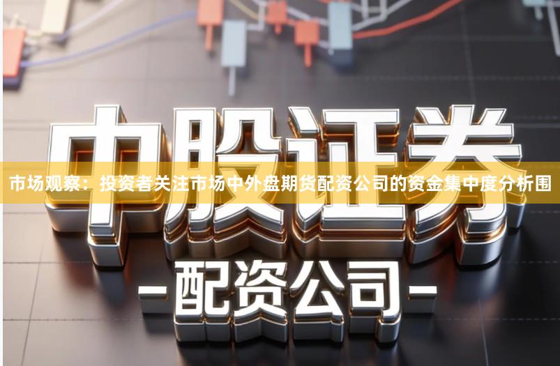 市场观察：投资者关注市场中外盘期货配资公司的资金集中度分析围