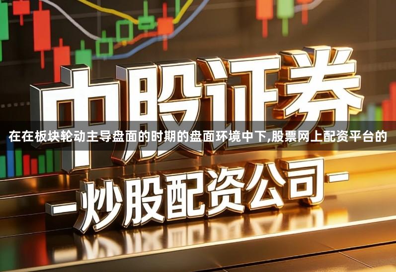 在在板块轮动主导盘面的时期的盘面环境中下,股票网上配资平台的