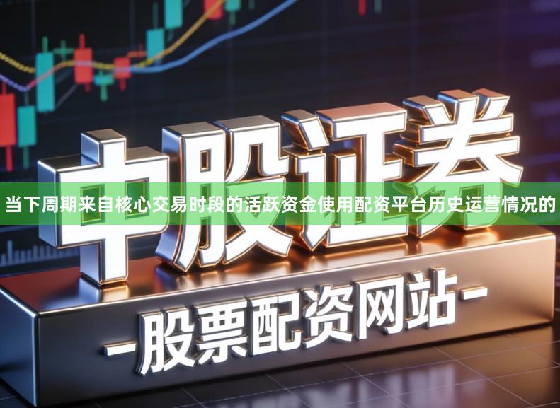 当下周期来自核心交易时段的活跃资金使用配资平台历史运营情况的
