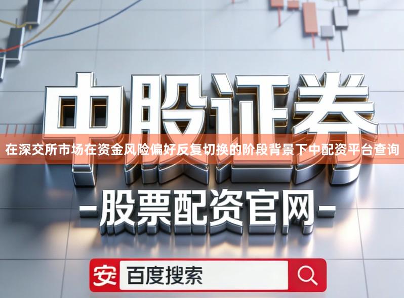 在深交所市场在资金风险偏好反复切换的阶段背景下中配资平台查询