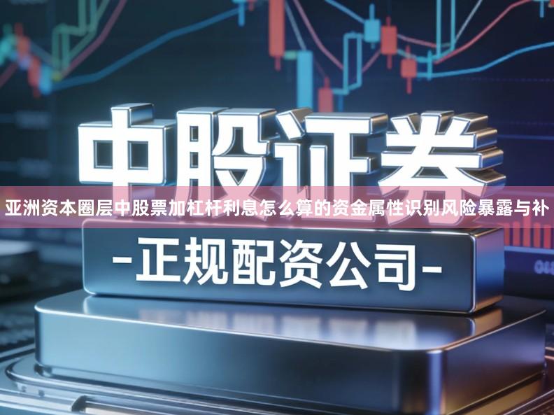 亚洲资本圈层中股票加杠杆利息怎么算的资金属性识别风险暴露与补