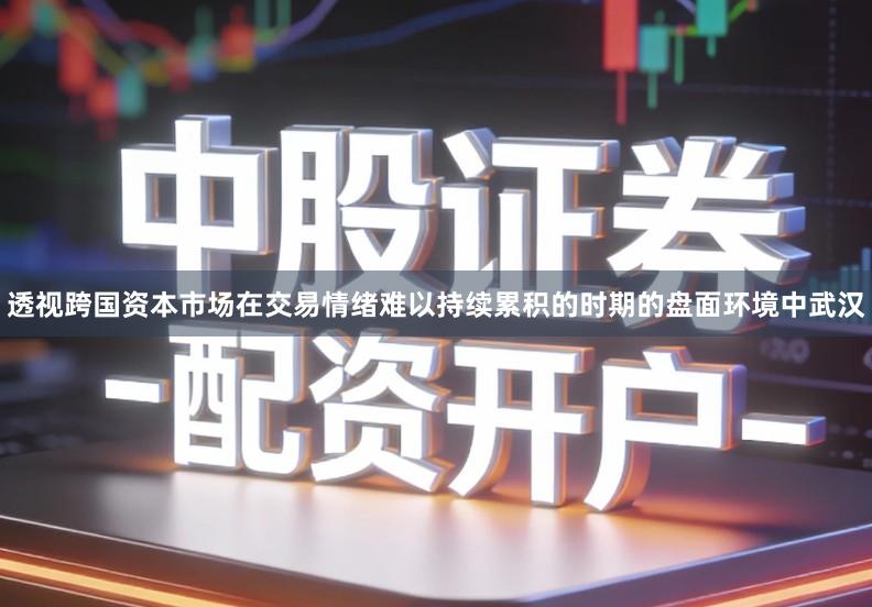 透视跨国资本市场在交易情绪难以持续累积的时期的盘面环境中武汉