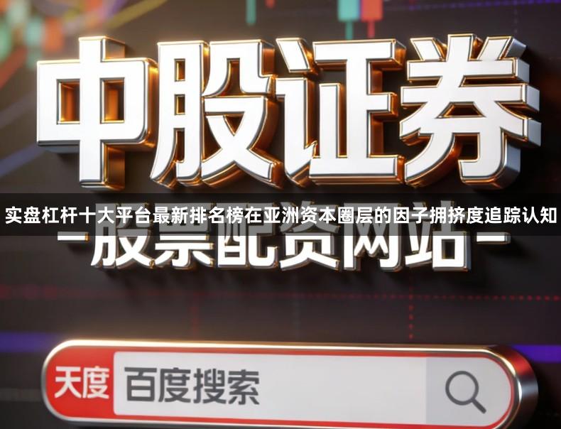 实盘杠杆十大平台最新排名榜在亚洲资本圈层的因子拥挤度追踪认知