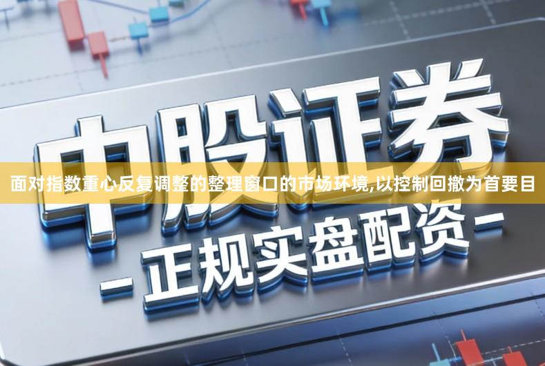 面对指数重心反复调整的整理窗口的市场环境,以控制回撤为首要目