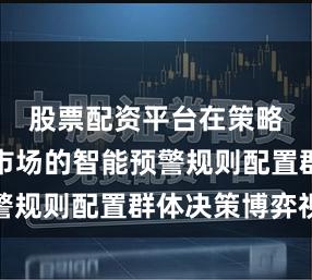 股票配资平台在策略性资产市场的智能预警规则配置群体决策博弈视