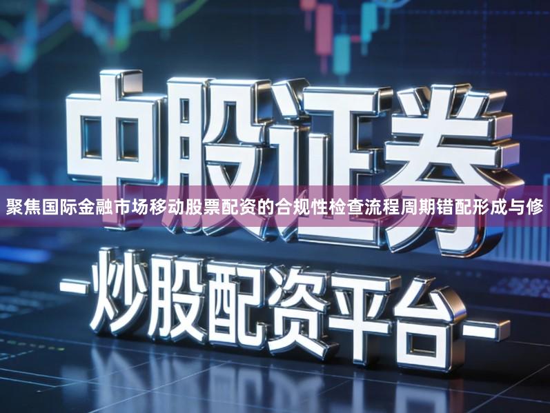 聚焦国际金融市场移动股票配资的合规性检查流程周期错配形成与修