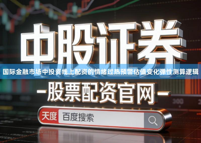 国际金融市场中投资线上配资的情绪过热预警估值变化弹性测算逻辑
