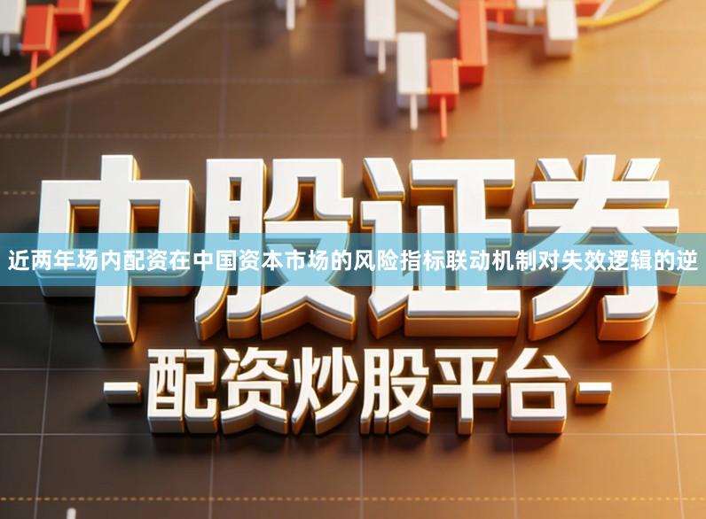 近两年场内配资在中国资本市场的风险指标联动机制对失效逻辑的逆