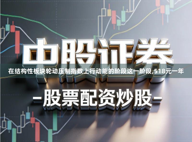 在结构性板块轮动压制指数上行动能的阶段这一阶段,518元一年