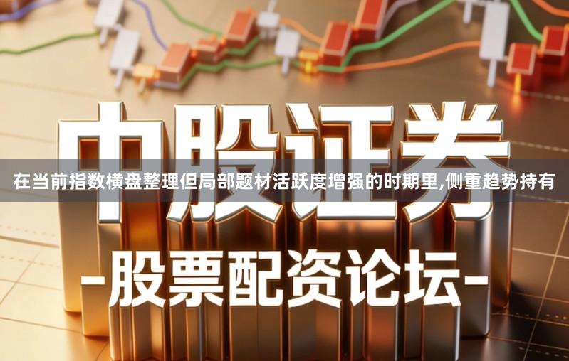 在当前指数横盘整理但局部题材活跃度增强的时期里,侧重趋势持有