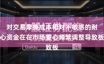 对交易摩擦成本相对不敏感的耐心资金在在市场重心频繁调整导致板