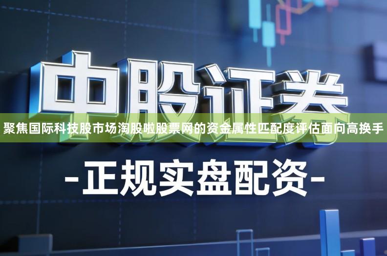 聚焦国际科技股市场淘股啦股票网的资金属性匹配度评估面向高换手